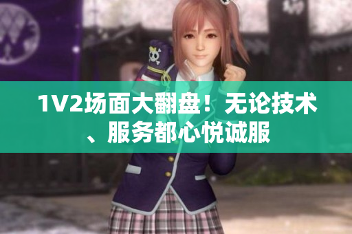 1V2場面大翻盤！無論技術(shù)、服務都心悅誠服
