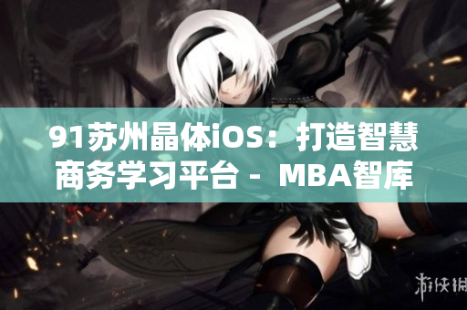 91蘇州晶體iOS：打造智慧商務(wù)學(xué)習(xí)平臺(tái) -  MBA智庫深度解析