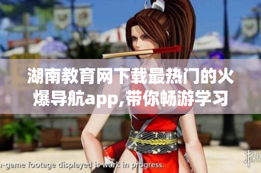 湖南教育網下載最熱門的火爆導航app,帶你暢游學習世界