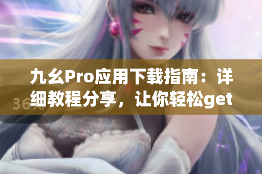九幺Pro應用下載指南：詳細教程分享，讓你輕松get新技能