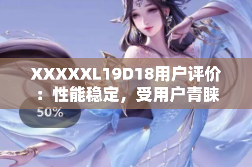 XXXXXL19D18用戶評價：性能穩(wěn)定，受用戶青睞