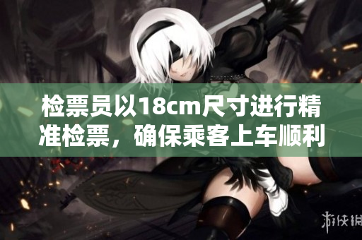 檢票員以18cm尺寸進行精準檢票，確保乘客上車順利