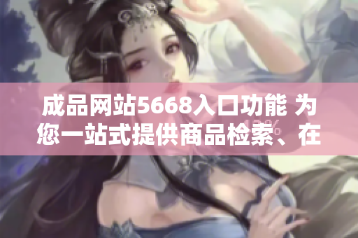 成品網(wǎng)站5668入口功能 為您一站式提供商品檢索、在線購物、訂單跟蹤等服務(wù)