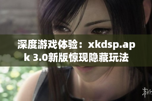 深度游戲體驗：xkdsp.apk 3.0新版驚現隱藏玩法