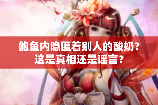 鮑魚內(nèi)隱匿著別人的酸奶？這是真相還是謠言？