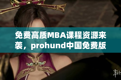免費(fèi)高質(zhì)MBA課程資源來襲，prohund中國免費(fèi)版MBA智庫開啟智慧學(xué)習(xí)新紀(jì)元