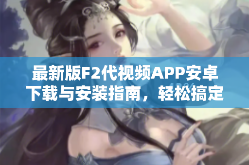 最新版F2代視頻APP安卓下載與安裝指南，輕松搞定！