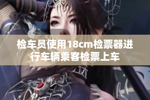 檢車員使用18cm檢票器進(jìn)行車輛乘客檢票上車