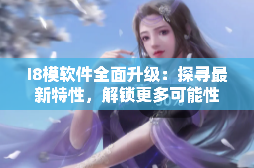 I8模軟件全面升級：探尋最新特性，解鎖更多可能性