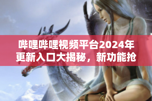 嗶哩嗶哩視頻平臺(tái)2024年更新入口大揭秘，新功能搶先體驗(yàn)