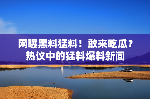 網(wǎng)曝黑料猛料！敢來吃瓜？熱議中的猛料爆料新聞