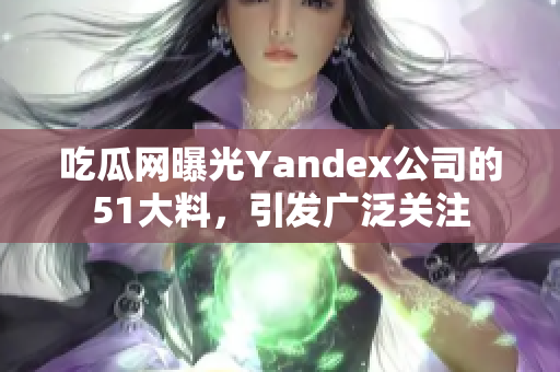 吃瓜網(wǎng)曝光Yandex公司的51大料，引發(fā)廣泛關(guān)注