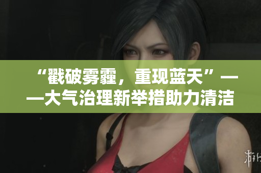 “戳破霧霾，重現(xiàn)藍(lán)天”——大氣治理新舉措助力清潔空氣行動(dòng)