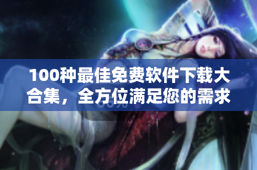 100種最佳免費軟件下載大合集，全方位滿足您的需求