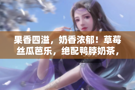 果香四溢，奶香濃郁！草莓絲瓜芭樂(lè)，絕配鴨脖奶茶，美味雙重享受！