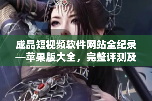 成品短視頻軟件網(wǎng)站全紀(jì)錄—蘋果版大全，完整評測及使用指南