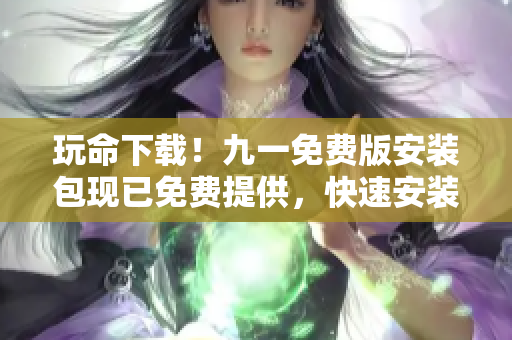 玩命下載！九一免費(fèi)版安裝包現(xiàn)已免費(fèi)提供，快速安裝暢享游戲樂趣