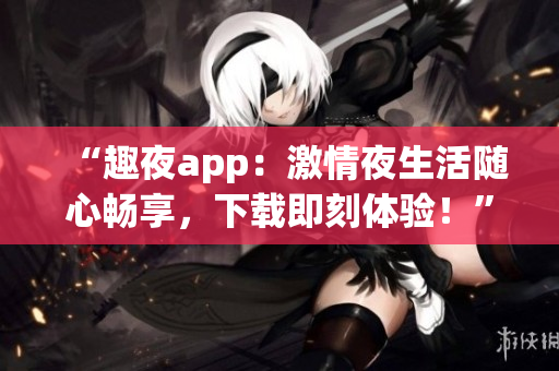 “趣夜app：激情夜生活隨心暢享，下載即刻體驗(yàn)！”