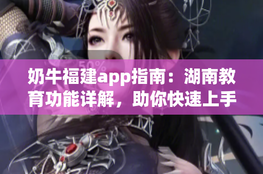奶牛福建app指南：湖南教育功能詳解，助你快速上手