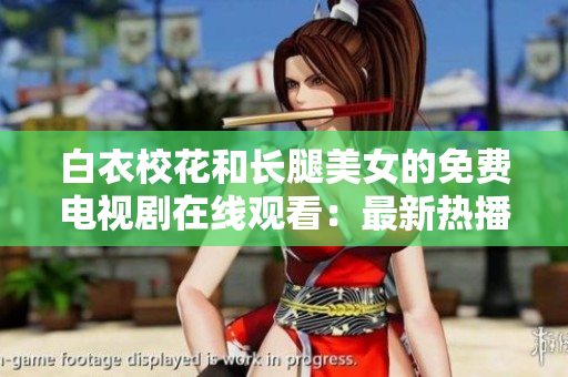 白衣?；ê烷L(zhǎng)腿美女的免費(fèi)電視劇在線觀看：最新熱播劇集推薦