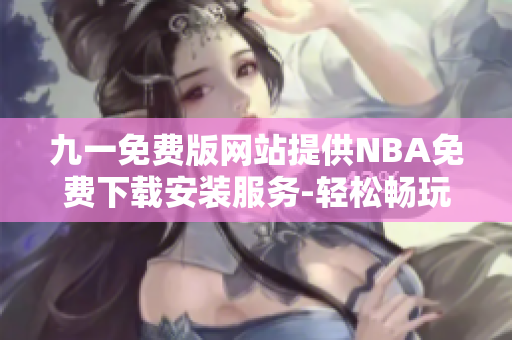九一免費版網(wǎng)站提供NBA免費下載安裝服務(wù)-輕松暢玩全新版NBA應(yīng)用