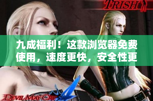 九成福利！這款瀏覽器免費(fèi)使用，速度更快，安全性更高