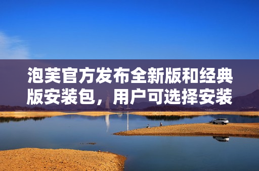 泡芙官方發(fā)布全新版和經(jīng)典版安裝包，用戶可選擇安裝喜愛的版本