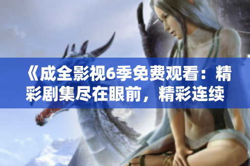 《成全影視6季免費(fèi)觀看：精彩劇集盡在眼前，精彩連續(xù)劇一網(wǎng)打盡》