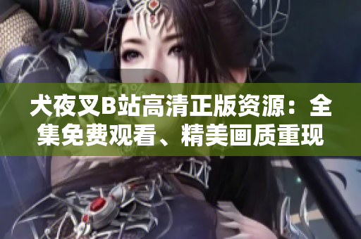 犬夜叉B站高清正版資源：全集免費(fèi)觀看、精美畫質(zhì)重現(xiàn)、粉絲心愛收藏必備