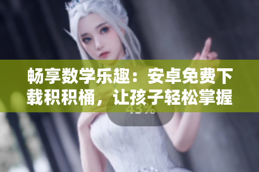 暢享數(shù)學(xué)樂趣：安卓免費(fèi)下載積積桶，讓孩子輕松掌握數(shù)學(xué)技巧