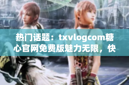 熱門(mén)話(huà)題：txvlogcom糖心官網(wǎng)免費(fèi)版魅力無(wú)限，快來(lái)體驗(yàn)最新亮點(diǎn)