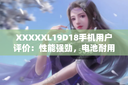 XXXXXL19D18手機(jī)用戶(hù)評(píng)價(jià)：性能強(qiáng)勁，電池耐用，拍照出色