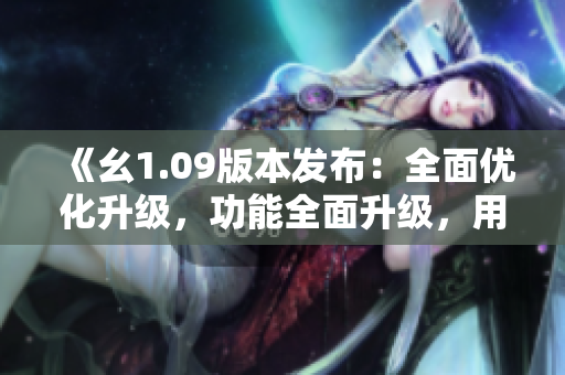 《幺1.09版本發(fā)布：全面優(yōu)化升級，功能全面升級，用戶體驗(yàn)再升級》
