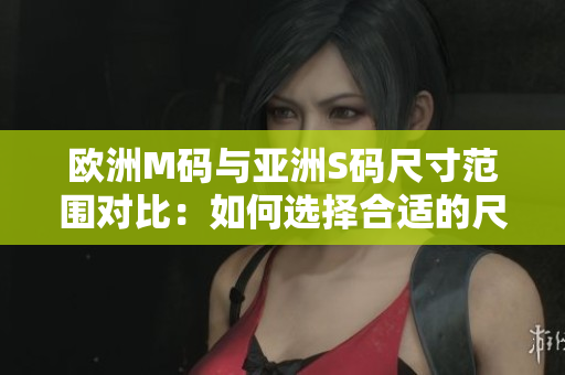 歐洲M碼與亞洲S碼尺寸范圍對(duì)比：如何選擇合適的尺碼？