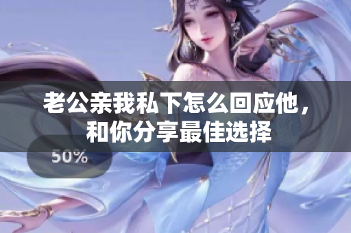 老公親我私下怎么回應(yīng)他， 和你分享最佳選擇