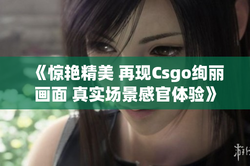 《驚艷精美 再現(xiàn)Csgo絢麗畫(huà)面 真實(shí)場(chǎng)景感官體驗(yàn)》