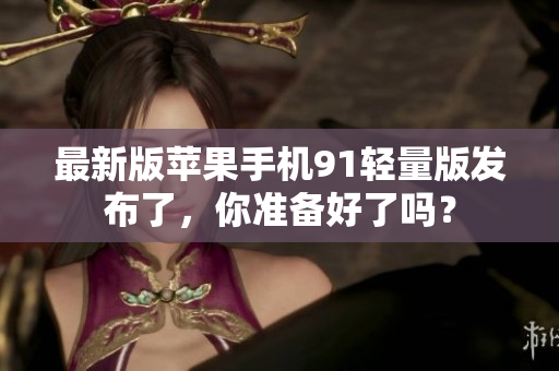最新版蘋果手機(jī)91輕量版發(fā)布了，你準(zhǔn)備好了嗎？
