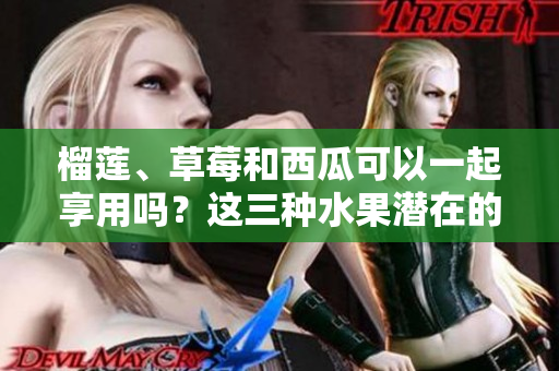 榴蓮、草莓和西瓜可以一起享用嗎？這三種水果潛在的健康危害需了解