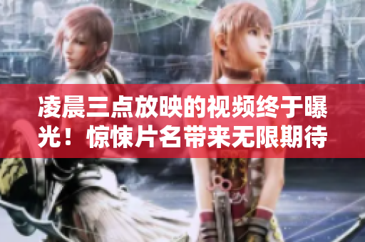 凌晨三點放映的視頻終于曝光！驚悚片名帶來無限期待，預(yù)告片熱傳！