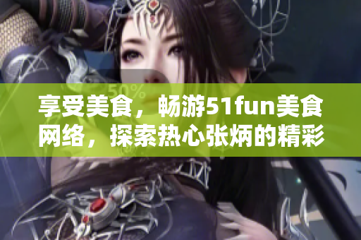 享受美食，暢游51fun美食網(wǎng)絡(luò)，探索熱心張炳的精彩分享