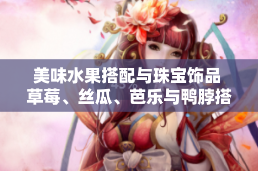 美味水果搭配與珠寶飾品 草莓、絲瓜、芭樂與鴨脖搭配翡翠手鐲