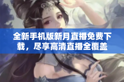 全新手機版新月直播免費下載，盡享高清直播全覆蓋