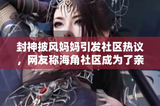 封神披風(fēng)媽媽引發(fā)社區(qū)熱議，網(wǎng)友稱(chēng)海角社區(qū)成為了親子教育的典范