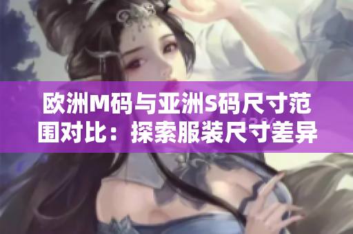歐洲M碼與亞洲S碼尺寸范圍對比：探索服裝尺寸差異，幫助你選購合適尺寸