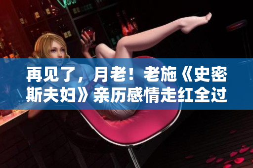 再見(jiàn)了，月老！老施《史密斯夫婦》親歷感情走紅全過(guò)程
