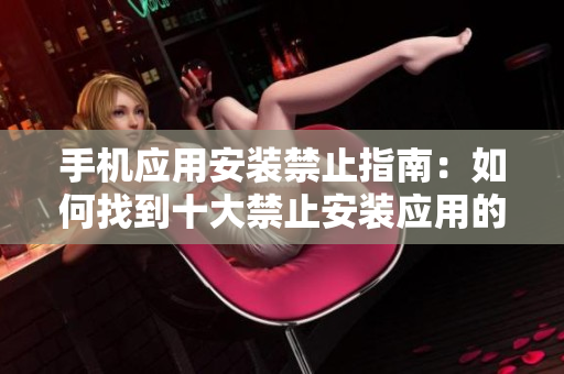 手機應(yīng)用安裝禁止指南：如何找到十大禁止安裝應(yīng)用的入口？