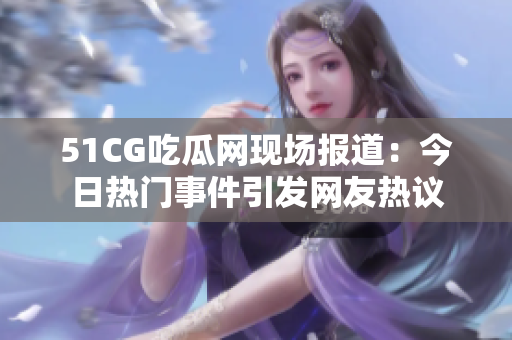 51CG吃瓜網(wǎng)現(xiàn)場(chǎng)報(bào)道：今日熱門(mén)事件引發(fā)網(wǎng)友熱議