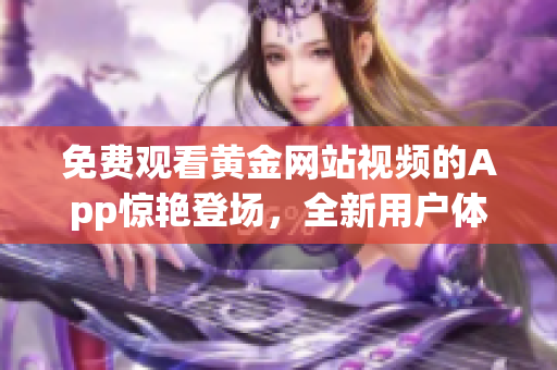 免費(fèi)觀看黃金網(wǎng)站視頻的App驚艷登場(chǎng)，全新用戶(hù)體驗(yàn)帶你享受高品質(zhì)視聽(tīng)盛宴