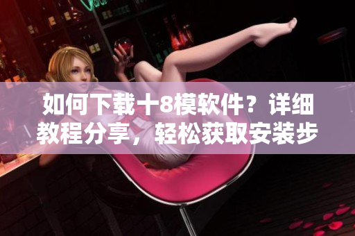 如何下載十8模軟件？詳細(xì)教程分享，輕松獲取安裝步驟