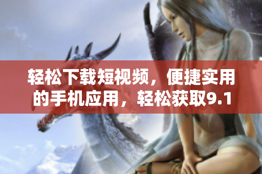 輕松下載短視頻，便捷實(shí)用的手機(jī)應(yīng)用，輕松獲取9.1短視頻資源